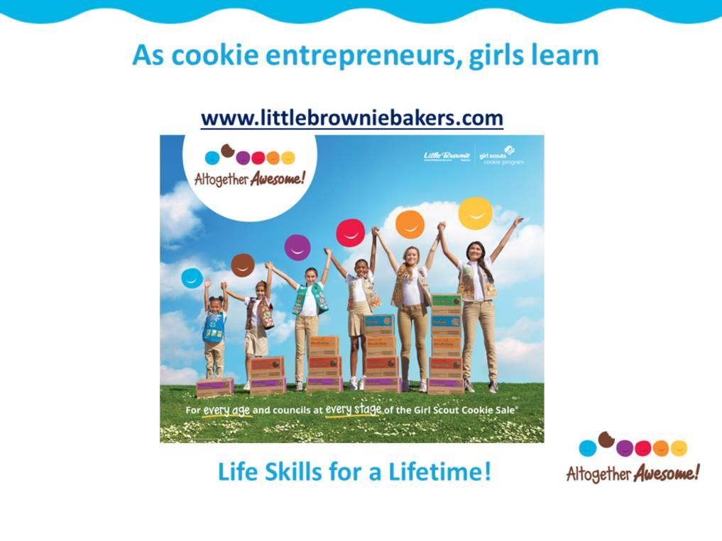 It s all about girls! As cookie entrepreneurs, girls learn essential life skills that last far beyond cookie season.