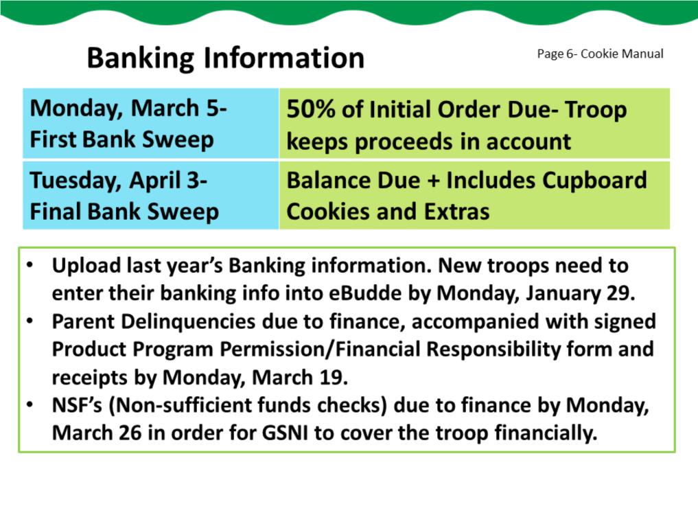 Here are the bank dates for this year. The first bank sweep, from your troop account, will be on March 5. This will be for 50% of your troop s initial order, minus the troop proceeds.