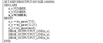PL/SQL procedure SET SERVEROUTPUT ON SIZE 1000000; DECLARE n_x NUMBER; n_y NUMBER; n_z NUMBER; BEGIN n_x := try_parse('574'); n_y := try_parse('12.21'); n_z := try_parse('abcd'); DBMS_OUTPUT.