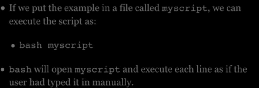 SHELL SCRIPTING If we put the example in a file called myscript, we can execute the script as: bash myscript bash will open myscript and execute each line as if the user had typed it