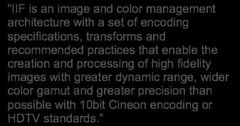 Image Interchange Framework Developed by: The Academy of Motion Picture Arts and Sciences IIF is an image and color management architecture with a set of encoding specifications,
