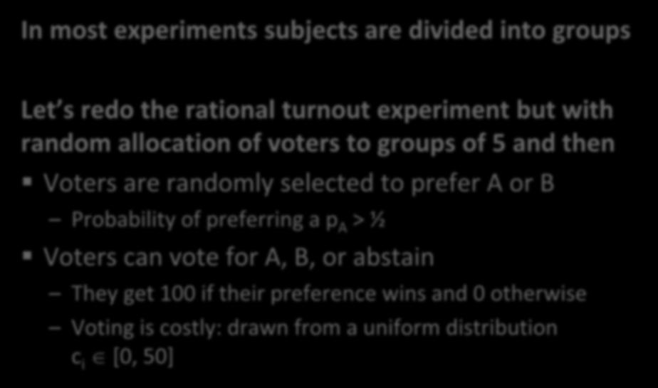 Groups In most experiments subjects are divided into groups Let s redo the rational turnout experiment but with random allocation of voters to groups of 5 and then Voters are randomly selected to