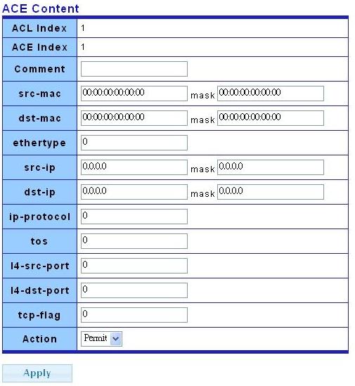 Name Comment Interface ACE Index Enter ACL name in this field Enter ACL comment in this field. Select the interface to bind: Port number: Enter port number. VLAN ID: Enter VLAN ID.