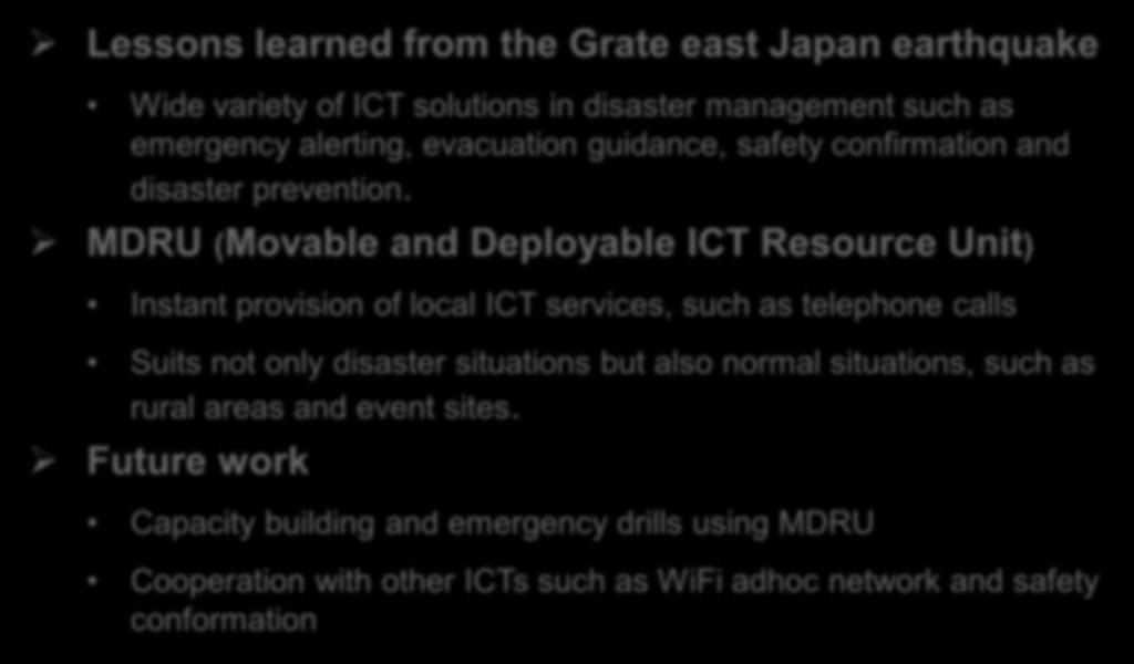 Summary Lessons learned from the Grate east Japan earthquake Wide variety of ICT solutions in disaster management such as emergency alerting, evacuation guidance, safety confirmation and disaster