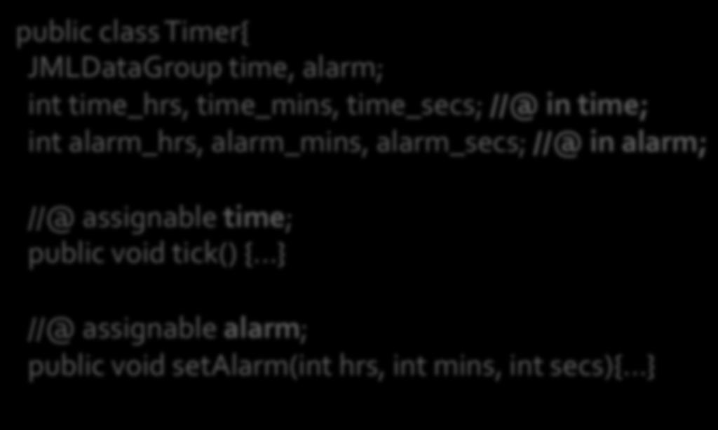 DataGroups: allow us to specify a recurrent subset of assignable locations public class Timer{ JMLDataGroup time, alarm; int time_hrs, time_mins, time_secs; //@ in time;