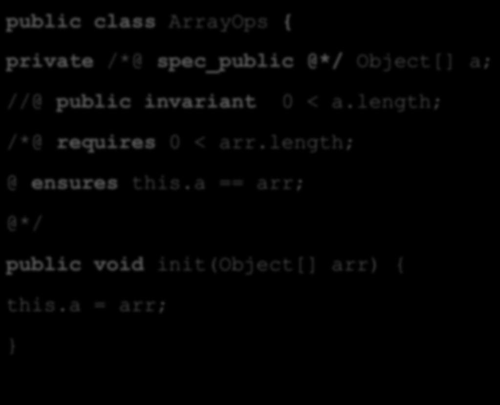 public class ArrayOps { private /*@ spec_public @*/ Object[] a; Private fields can be Used in the specification //@ public invariant 0 < a.