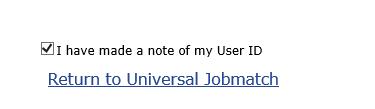 5. Once you have noted this User ID down, check the box that says I have made a note of my User ID and click on the Return To Universal Jobmatch link. 6.