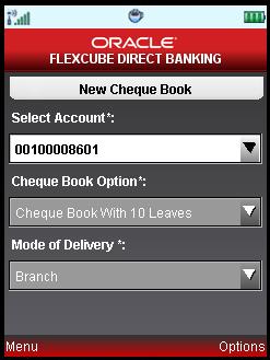 New Cheque Book 11. New Cheque Book This menu enables you to place a request for a new cheque book to the bank. To Request the Cheque Book: 1. Log on to the J2ME based Mobile Banking Application. 2.