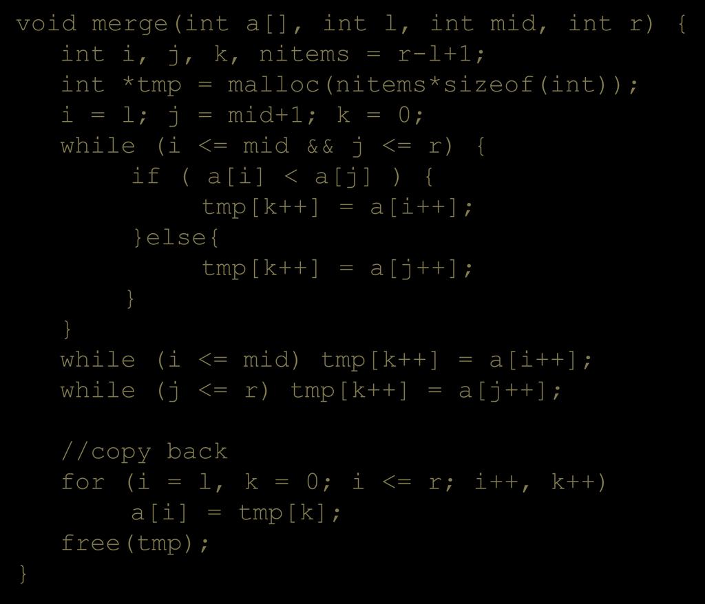 MERGE ARRAY IMPLEMENTATION void merge(int a[], int l, int mid, int r) { int i, j, k, nitems = r-l+1; int *tmp = malloc(nitems*sizeof(int)); i = l; j = mid+1; k = 0; while (i <= mid && j <= r) { if (