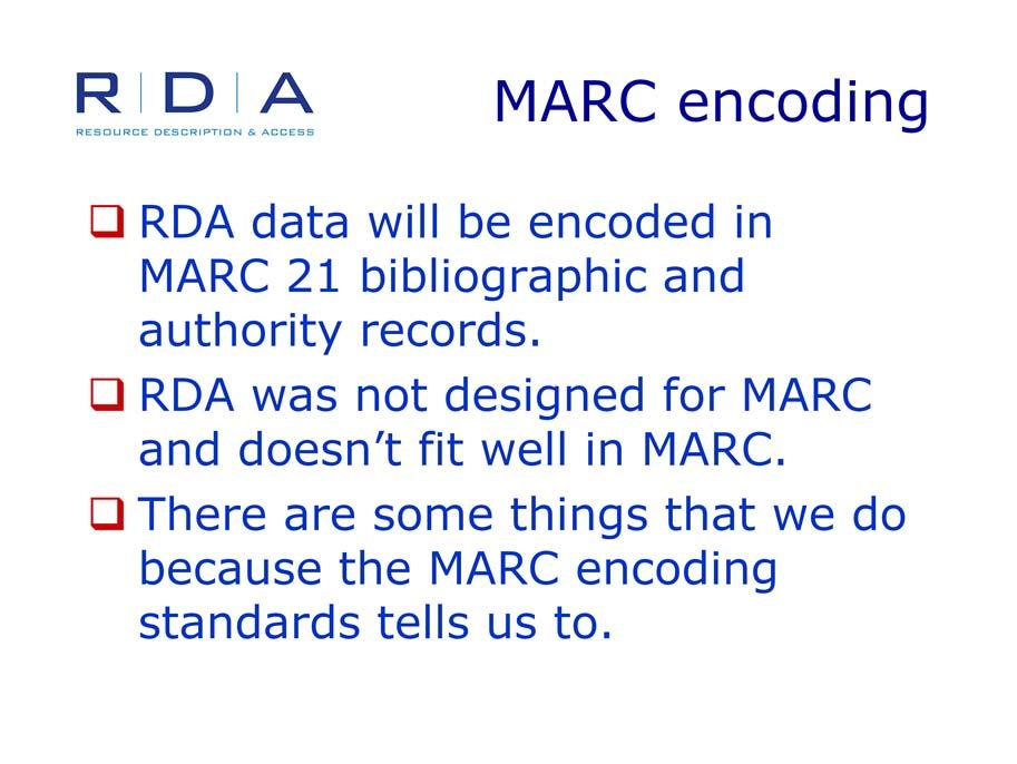 RDA data needs to be encoded in order to function in an automated environment. There are a number of possibilities, but for now most of us will continue to use the MARC 21 encoding standard.