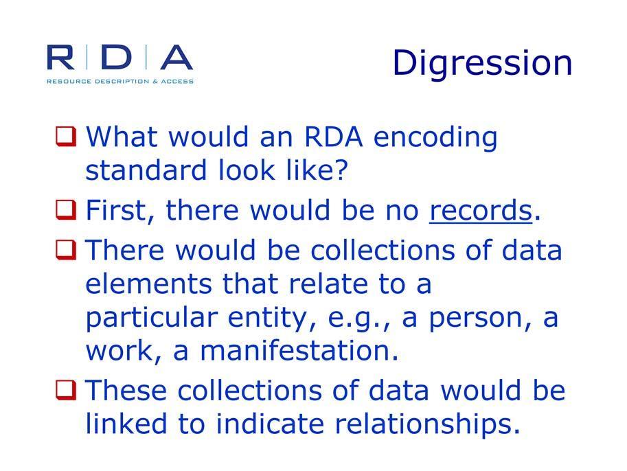 I said that RDA was not designed for MARC. I want to digress a bit and expand on that point. What would an RDA encoding standard look like? First, there would be no records.