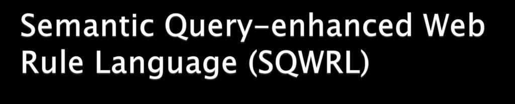 SQWRL is built on the Semantic Web Rule Language (SWRL) [O Connor and Das 2009] SWRL rules express a logical implication between an antecedent and a consequent Example: Select regions