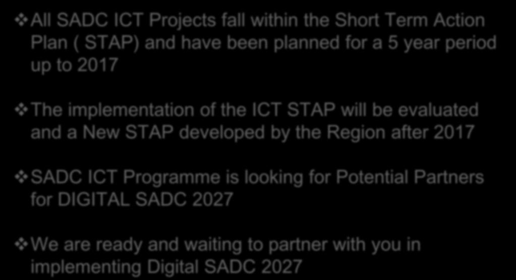 Conclusion All SADC ICT Projects fall within the Short Term Action Plan ( STAP) and have been planned for a 5 year period up to 2017 The implementation of the ICT STAP will be evaluated and a