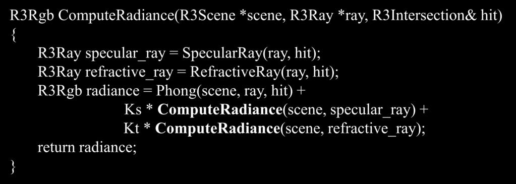 Recursive Ray Tracing ComputeRadiance is called recursively R3Rgb ComputeRadiance(R3Scene *scene, R3Ray *ray, R3ntersection& hit) { R3Ray specular_ray = SpecularRay(ray, hit); R3Ray