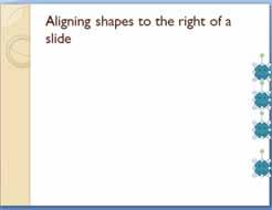 PowerPoint 2010 Foundation Page 127 The shapes will be lined up along the right edge of the slide, as illustrated below.