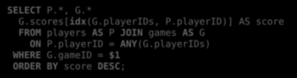 playerID)] AS score FROM players AS P JOIN games AS G ON P.playerID = ANY(G.playerIDs) WHERE G.gameID = $1 ORDER BY score DESC; Not a standard SQL function See: https://wiki.postgresql.