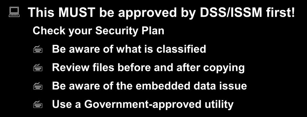 System Software - cont d Trusted Downloading Copying Unclassified/Lower Level Files to Magnetic Media This MUST be approved by DSS/ISSM first!
