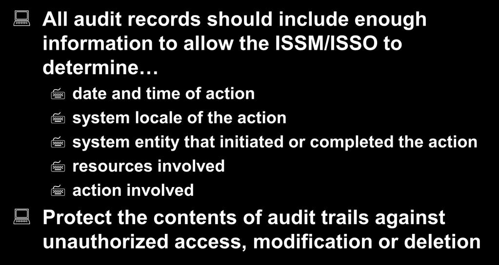 Audit Records All audit records should include enough information to allow the ISSM/ISSO to determine date and time of action system locale of the action system entity