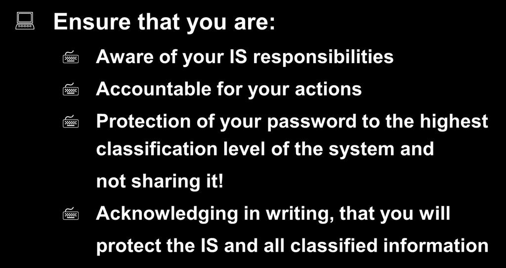 Responsibilities - All Ensure that you are: Aware of your IS responsibilities Accountable for your actions Protection of your password to the