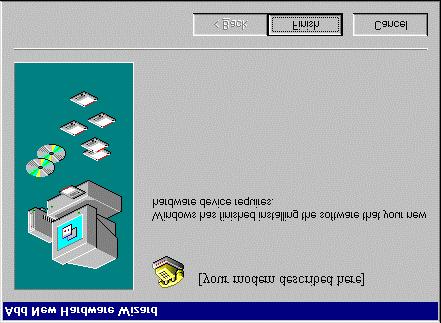 INSTALLING THE MODEM WITH WINDOWS 95, WINDOWS 98, AND WINDOWS NT 4.0 5. Click Finish. 8. In the Modems Properties screen, you should see a description of your modem.
