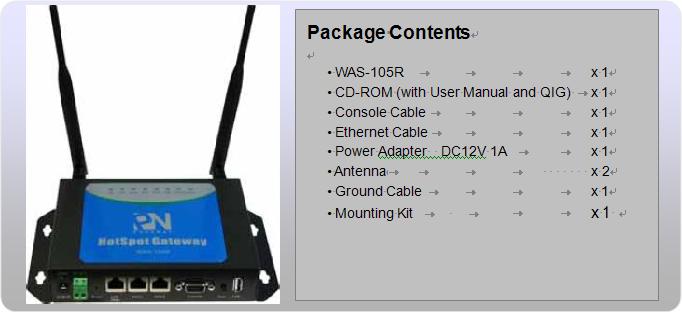 The WAS-105R is the most economical yet feature-rich Wireless Hotspot Gateway, targeting mini-size stores who want to provide small, single-point wireless Internet access service.