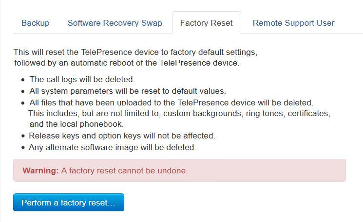 Factory reset Web interface Navigate to: Maintenance > System Recovery: Backup tab and Factory Reset tab If there is a severe problem with the video system, the last resort may be to reset it to its