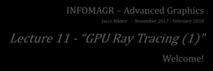 INFOMAGR Advanced Graphics Jacco Bikker - November 2017 - February 2018 Lecture