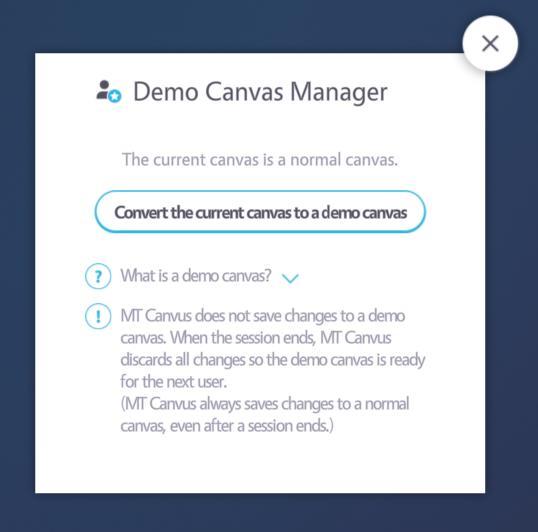 MT CANVUS 2.0 USER MANUAL 73 9 DEMO CANVASES 9.2 Convert a normal canvas to a demo canvas Follow these steps:. Open the canvas that you want to convert. 2. Launch the Demo Canvas Manager; see section 9.