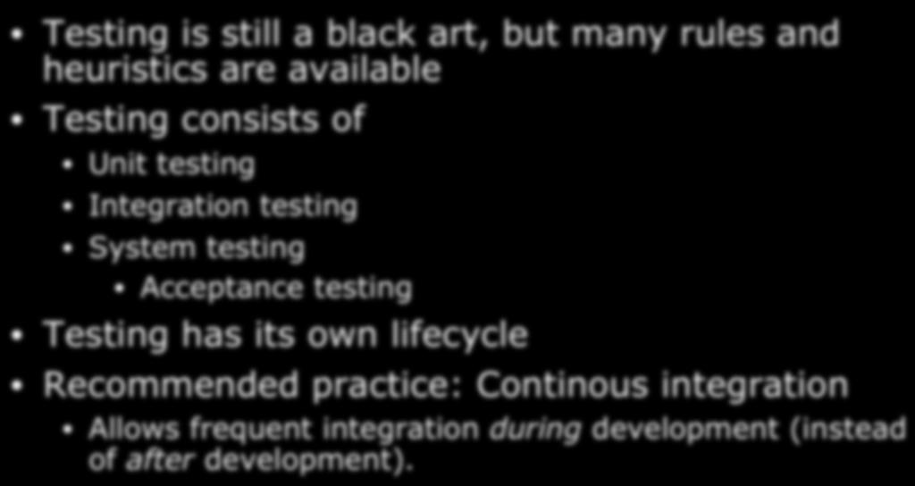 Summary Testing is still a black art, but many rules and heuristics are available Testing consists of Unit testing Integration testing System testing Acceptance testing Testing has its own lifecycle