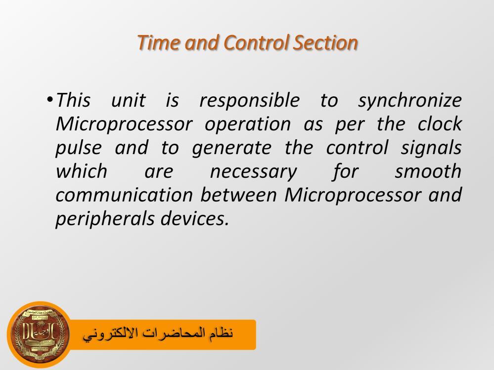 Time and Control Section This unit is responsible to synchronize Microprocessor operation as per the clock pulse and to generate the control signals which are necessary for smooth communication