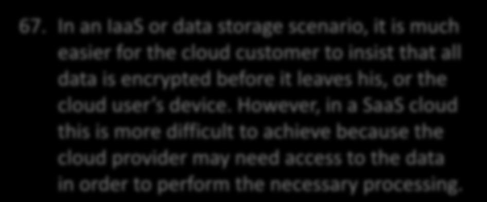 Protecting your data 67. In an IaaS or data storage scenario, it is much easier for the cloud customer to insist that all data is encrypted before it leaves his, or the cloud user s device.