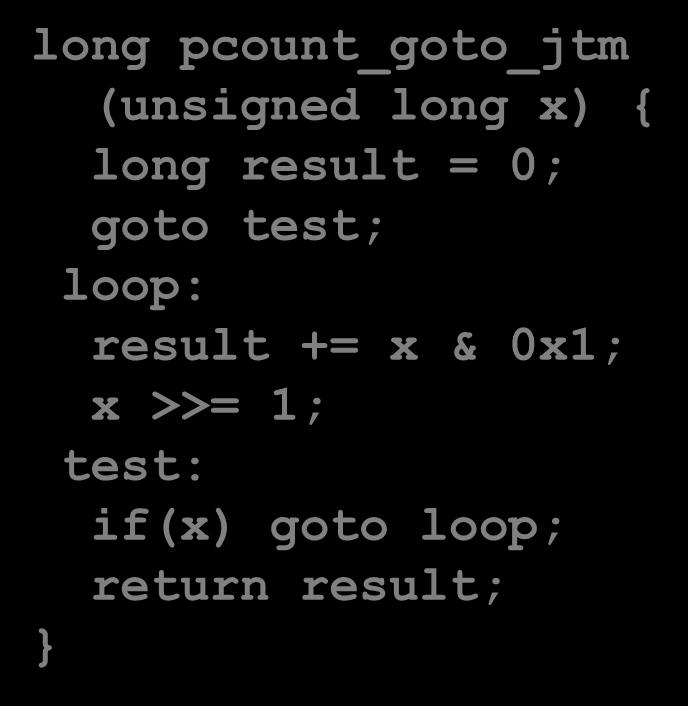 While Loop Example #1 C Code long pcount_while (unsigned long x) { long result = 0; while (x) { result += x & 0x1; x >>= 1; return result; Jump to Middle Version long pcount_goto_jtm