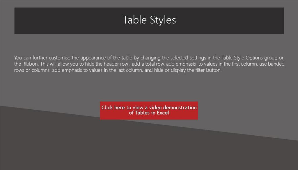 Slide 20 - Table Styles Table Styles You can further customise the appearance of the table by changing the selected settings in the Table Style Options group on the Ribbon.