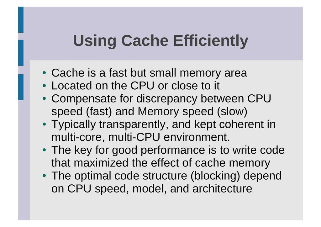 Using Cache Efficiently Cache is a fast but small memory area Located on the CPU or close to it Compensate for discrepancy between CPU speed (fast) and Memory speed (slow) Typically transparently,