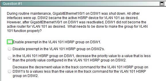 Enable preempt on the VLAN 101 HSRP group on DSW1 Issue the "show run" command and you can see that the "standby 1 preempt" configuration command is missing