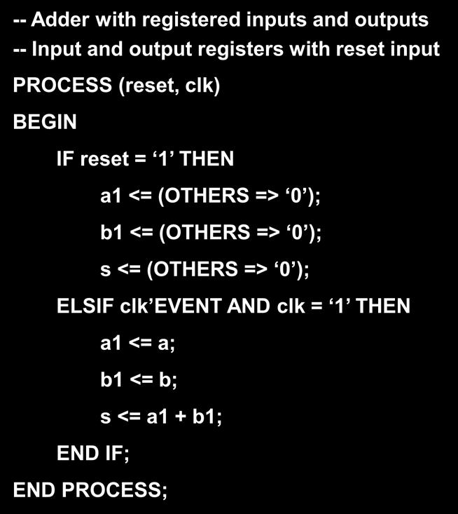 registers with reset input PROCESS (reset, clk) IF reset = 1 THEN a1 <= (OTHERS => 0 ); b1 <=