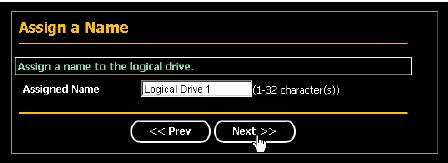 8. Click the Next button. The Assign a Name screen appears. 9. Enter a name for the logical drive in the field provided. 10. Click the Next button. The Final Settings screen appears. 11.