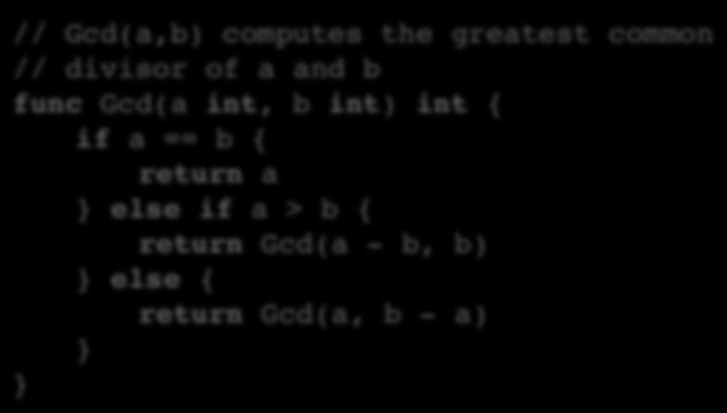 Recursive Euclid in Go Comments describing! the function! Function Name! Parameters! // Gcd(a,b) computes the greatest common // divisor of a and b func Gcd(a int, b int) int { Return type!