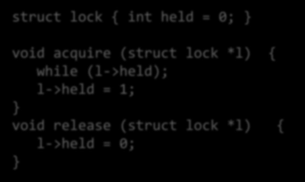 Implementing Locks (1) An initial attempt struct lock { int held = 0; void acquire (struct lock *l) { while (l->held); l->held = 1;