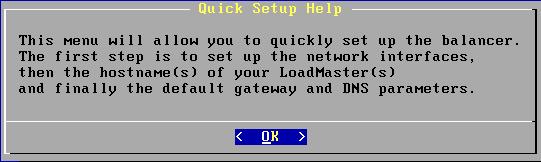 2 LoadMaster Console Operation Quick Setup welcomes you with the following message: The Quick Setup procedure allows the configuration of the following parameters: Ethernet IP address(s) for eth0