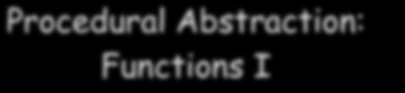 Procedural Abstraction: Functions I