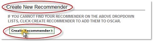 Search OSCAR for your Recommender Create a new recommender: If you are unable to find your recommender in OSCAR using the options listed above, you may enter the name and contact information