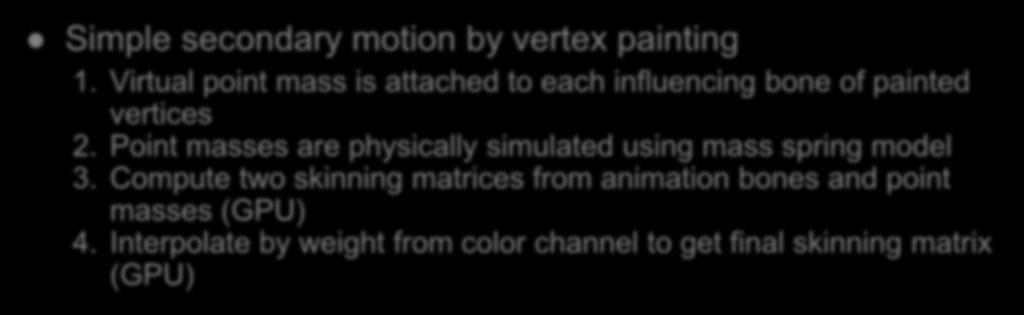 Easy resource creation Simple secondary motion by vertex painting 1. Virtual point mass is attached to each influencing bone of painted vertices 2.