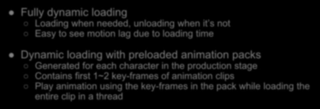 Dynamic animation loading Fully dynamic loading Loading when needed, unloading when it s not Easy to see motion lag due to loading time Dynamic loading with preloaded animation packs