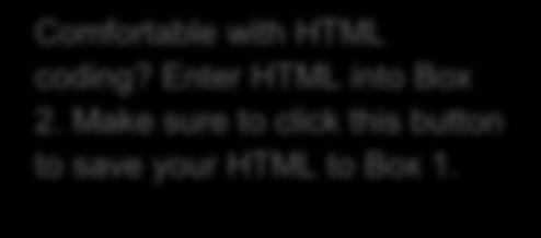 Comfortable with HTML coding? Enter HTML into Box 2. Make sure to click this button to save your HTML to Box 1.