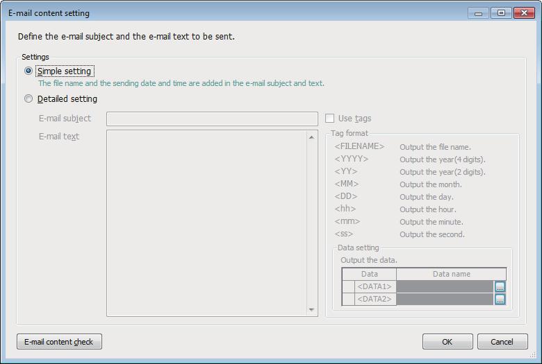 E-mail content setting Window Displayed items Item Description Settings Simple setting Select this to add a file name and sent date/time to the e-mail subject or text.