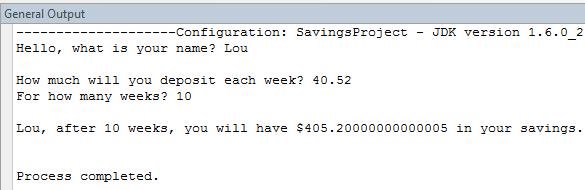 Java Project Design, Input Methods 4-23 When I tried the program, I got: Notice if I deposit 40.52 (you don t, and can t, enter the dollar sign) for 10 weeks, the program tells me I will have $405.