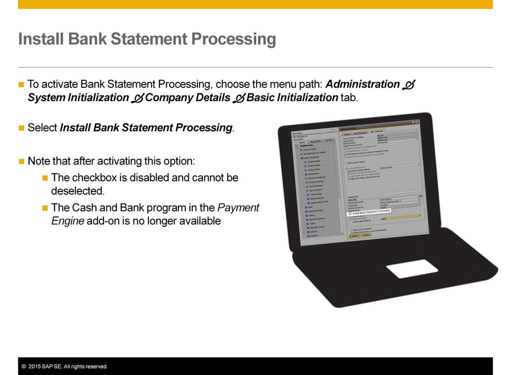 To activate Bank Statement Processing, choose the menu path: Administration System Initialization Company Details Basic Initialization tab, and select Install Bank Statement Processing.