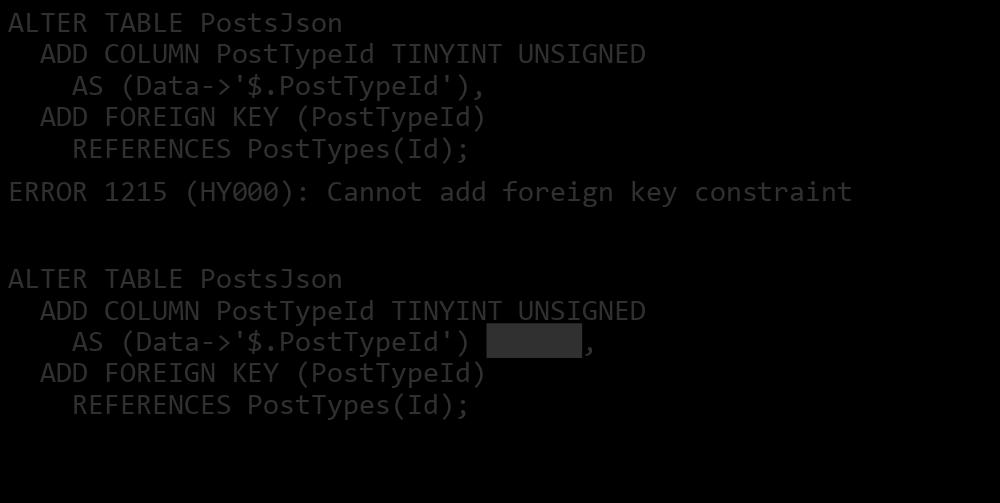 Can We Declare a Foreign Key on a Generated Column? ALTER TABLE PostsJson ADD COLUMN PostTypeId TINYINT UNSIGNED AS (Data->'$.