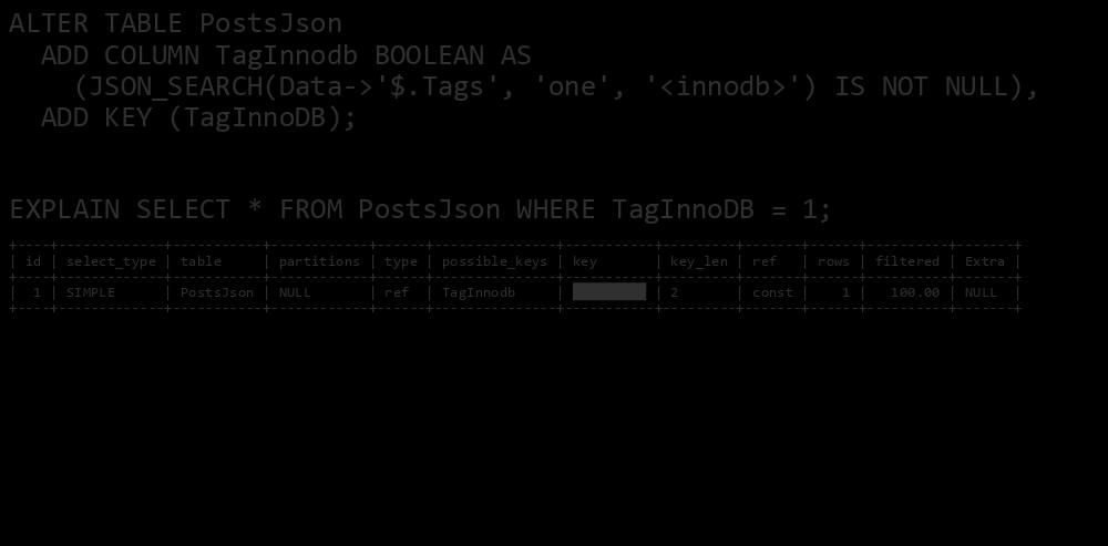 Can We Index That? Yes But Only for One Specific Value ALTER TABLE PostsJson ADD COLUMN TagInnodb BOOLEAN AS (JSON_SEARCH(Data->'$.